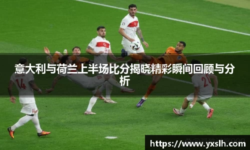 意大利与荷兰上半场比分揭晓精彩瞬间回顾与分析