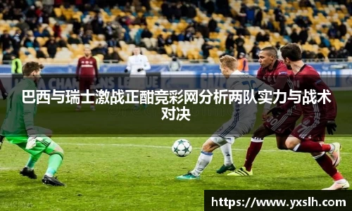 巴西与瑞士激战正酣竞彩网分析两队实力与战术对决