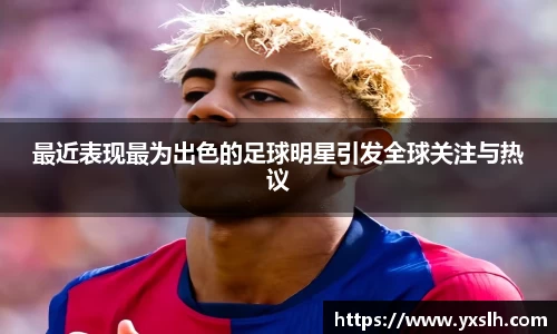 最近表现最为出色的足球明星引发全球关注与热议