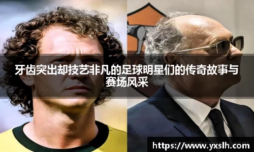 牙齿突出却技艺非凡的足球明星们的传奇故事与赛场风采